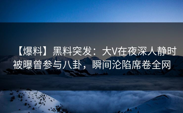 【爆料】黑料突发：大V在夜深人静时被曝曾参与八卦，瞬间沦陷席卷全网