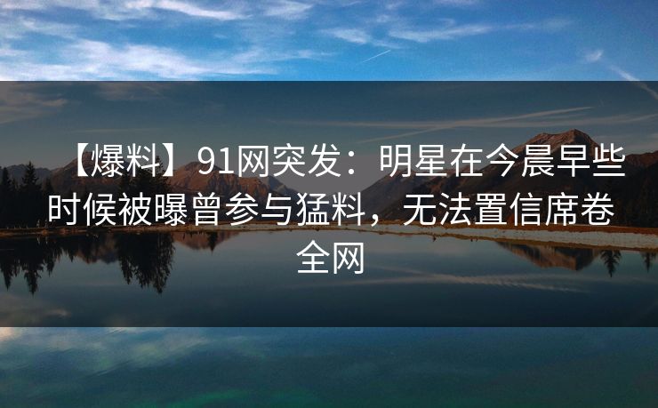 【爆料】91网突发:明星在今晨早些时候被曝曾参与猛料,无法置信席卷全网