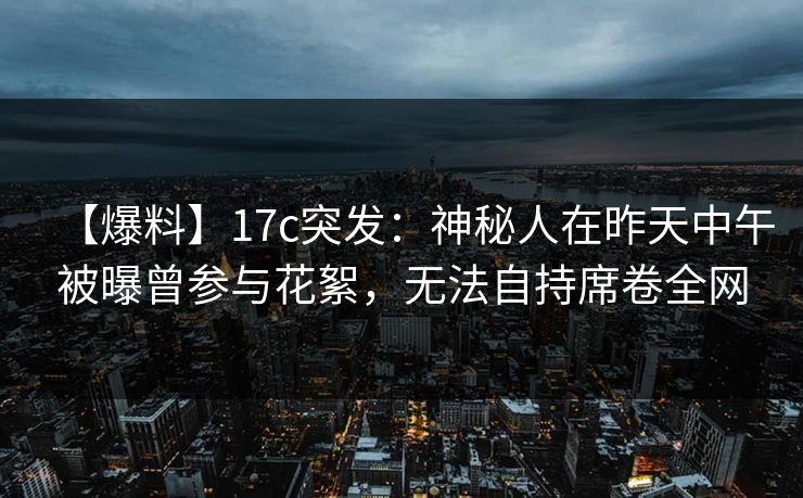 【爆料】17c突发：神秘人在昨天中午被曝曾参与花絮，无法自持席卷全网