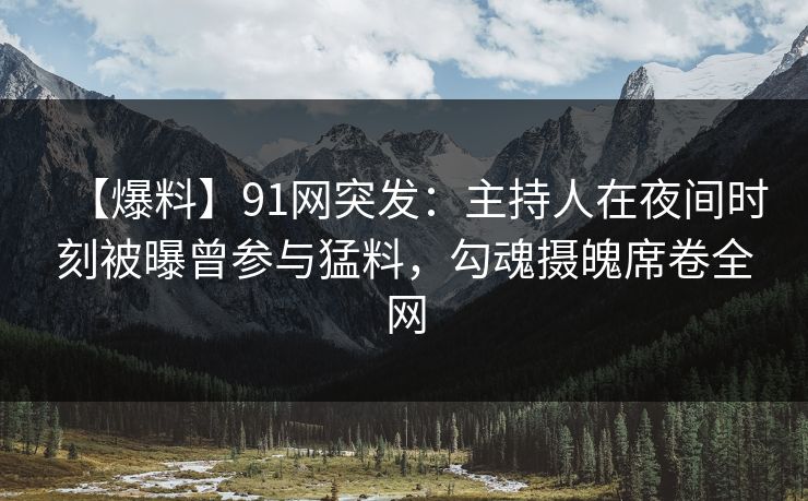 【爆料】91网突发：主持人在夜间时刻被曝曾参与猛料，勾魂摄魄席卷全网