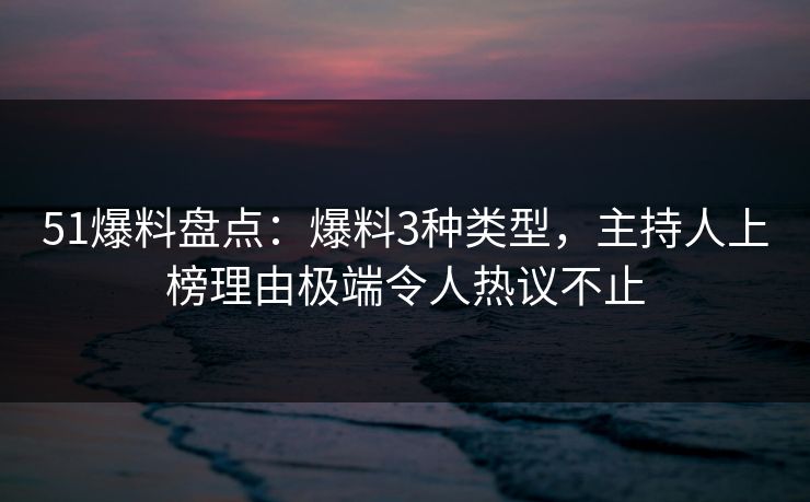 51爆料盘点：爆料3种类型，主持人上榜理由极端令人热议不止