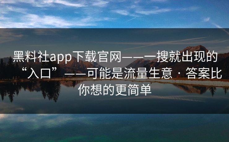 黑料社app下载官网——一搜就出现的“入口”——可能是流量生意 · 答案比你想的更简单