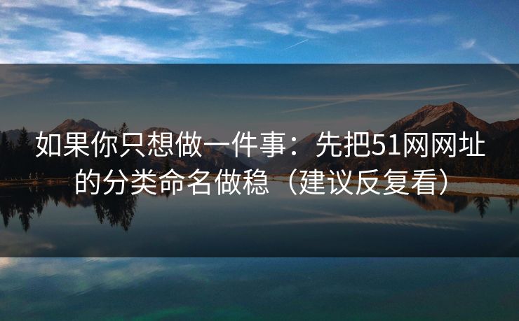 如果你只想做一件事：先把51网网址的分类命名做稳（建议反复看）
