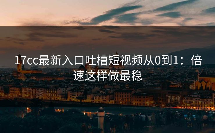 17cc最新入口吐槽短视频从0到1：倍速这样做最稳