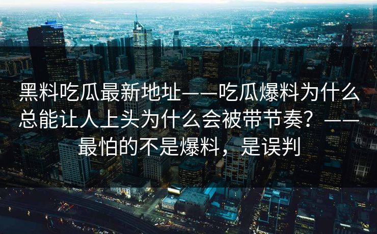 黑料吃瓜最新地址——吃瓜爆料为什么总能让人上头为什么会被带节奏？——最怕的不是爆料，是误判