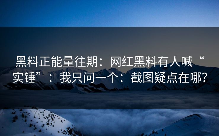 黑料正能量往期:网红黑料有人喊“实锤”:我只问一个:截图疑点在哪? 黑料正能量往期:网红黑料有人喊“实锤”:我只问一个:截图疑点在哪?
