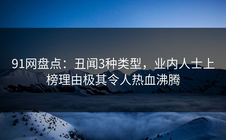 91网盘点：丑闻3种类型，业内人士上榜理由极其令人热血沸腾
