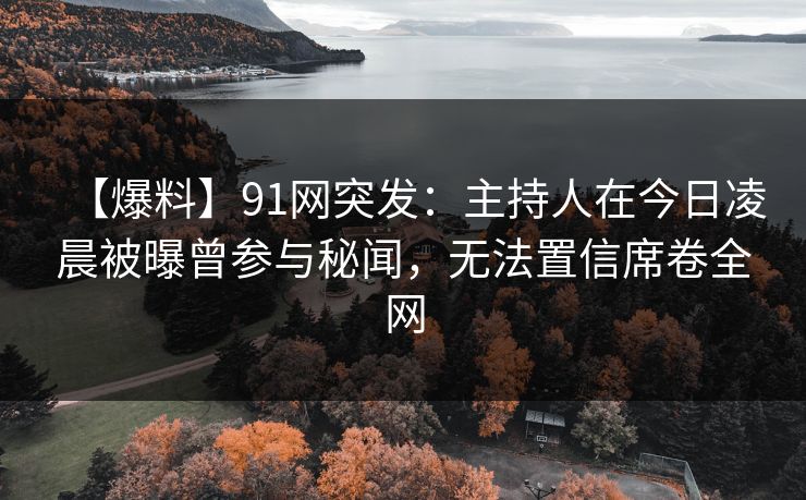 【爆料】91网突发：主持人在今日凌晨被曝曾参与秘闻，无法置信席卷全网