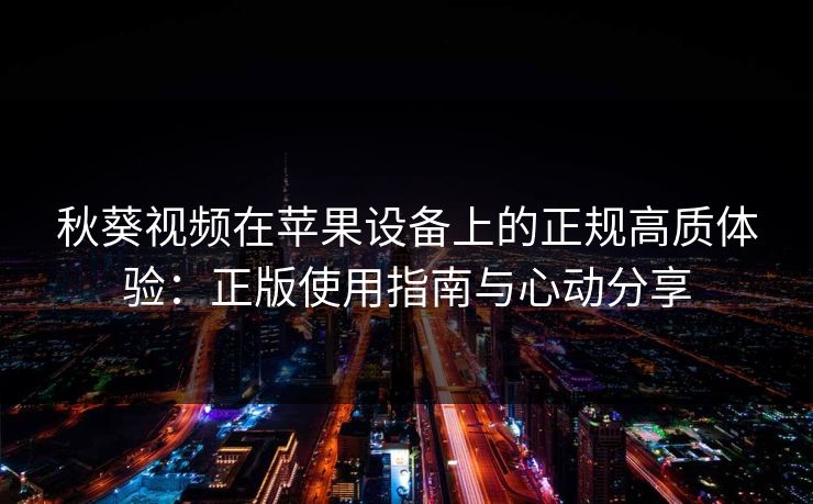 秋葵视频在苹果设备上的正规高质体验:正版使用指南与心动分享 秋葵视频在苹果设备上的正规高质体验:正版使用指南与心动分享