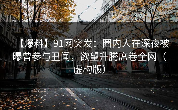 【爆料】91网突发：圈内人在深夜被曝曾参与丑闻，欲望升腾席卷全网（虚构版）
