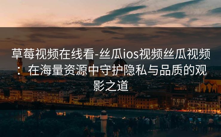 草莓视频在线看-丝瓜ios视频丝瓜视频:在海量资源中守护隐私与品质的观影之道