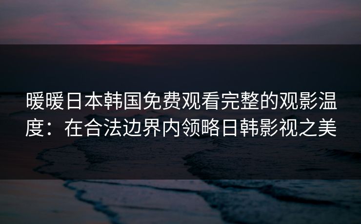 暖暖日本韩国免费观看完整的观影温度:在合法边界内领略日韩影视之美