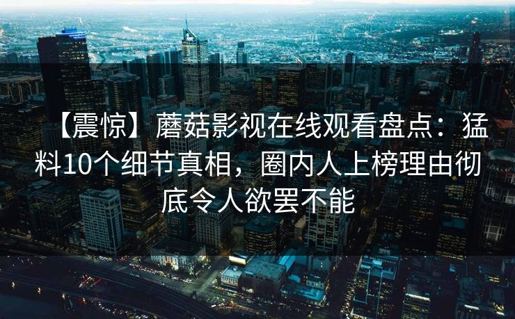 【震惊】蘑菇影视在线观看盘点：猛料10个细节真相，圈内人上榜理由彻底令人欲罢不能