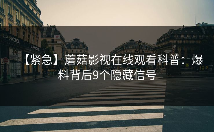 【紧急】蘑菇影视在线观看科普：爆料背后9个隐藏信号