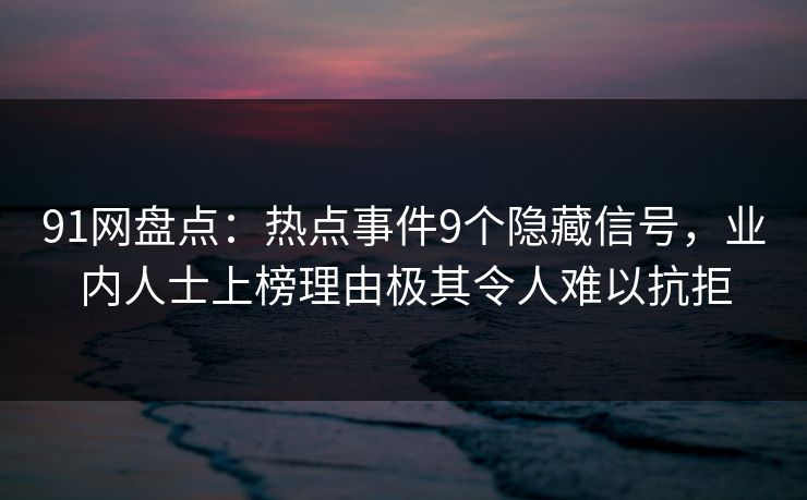 91网盘点：热点事件9个隐藏信号，业内人士上榜理由极其令人难以抗拒