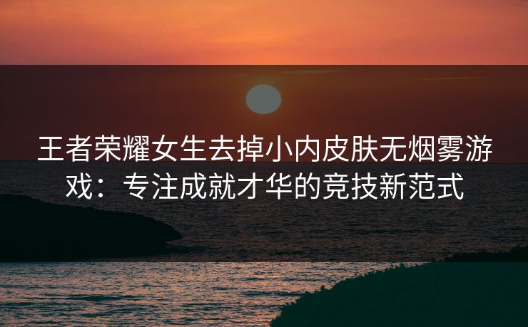 王者荣耀女生去掉小内皮肤无烟雾游戏：专注成就才华的竞技新范式