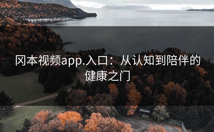 冈本视频app.入口：从认知到陪伴的健康之门