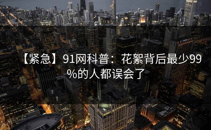 【紧急】91网科普：花絮背后最少99%的人都误会了