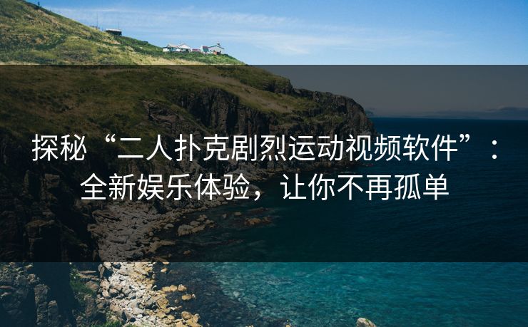 探秘“二人扑克剧烈运动视频软件”：全新娱乐体验，让你不再孤单