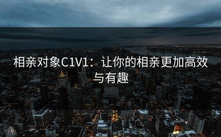 相亲对象C1V1:让你的相亲更加高效与有趣 相亲对象C1V1:让你的相亲更加高效与有趣