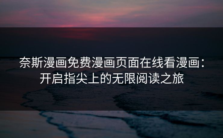 奈斯漫画免费漫画页面在线看漫画：开启指尖上的无限阅读之旅