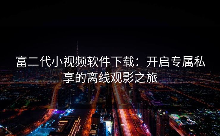 富二代小视频软件下载：开启专属私享的离线观影之旅