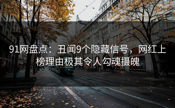 91网盘点：丑闻9个隐藏信号，网红上榜理由极其令人勾魂摄魄