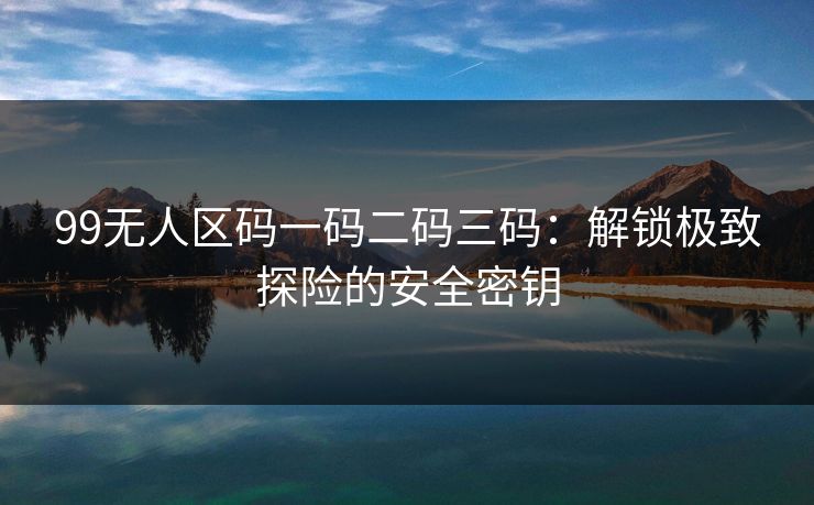 99无人区码一码二码三码：解锁极致探险的安全密钥