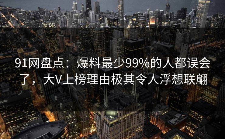 91网盘点：爆料最少99%的人都误会了，大V上榜理由极其令人浮想联翩