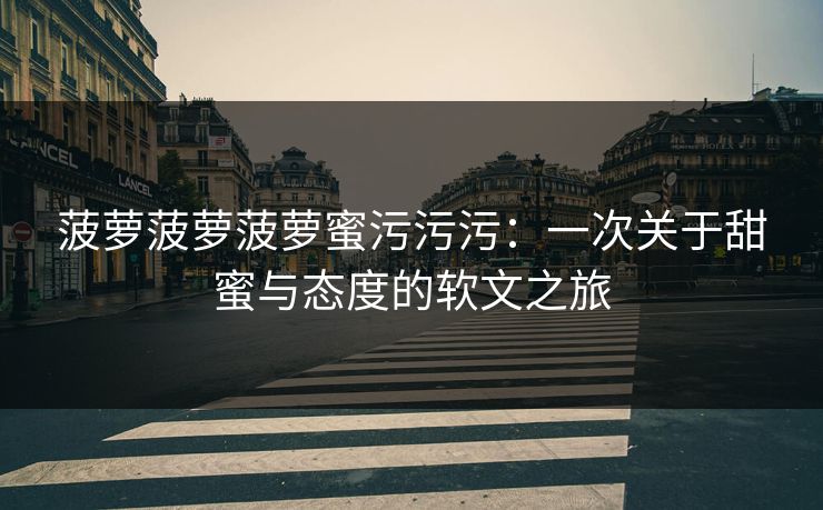 菠萝菠萝菠萝蜜污污污：一次关于甜蜜与态度的软文之旅