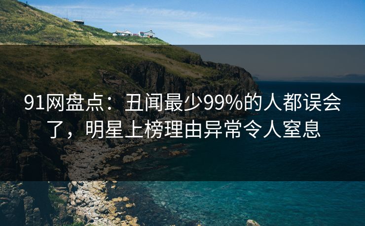 91网盘点：丑闻最少99%的人都误会了，明星上榜理由异常令人窒息