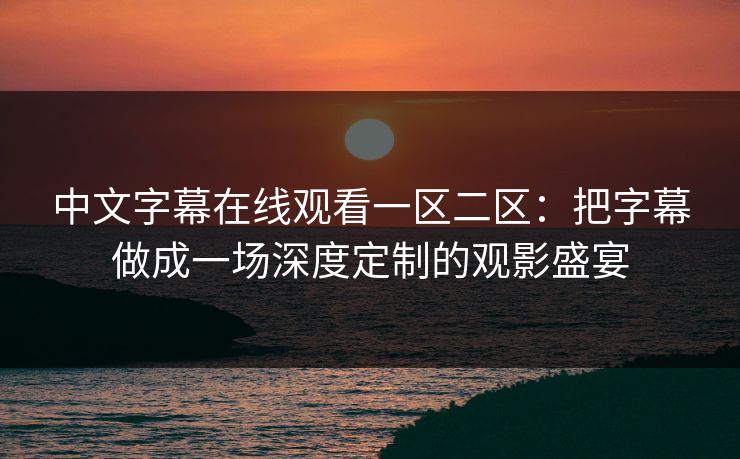 中文字幕在线观看一区二区：把字幕做成一场深度定制的观影盛宴