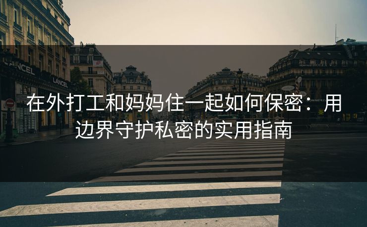 在外打工和妈妈住一起如何保密：用边界守护私密的实用指南