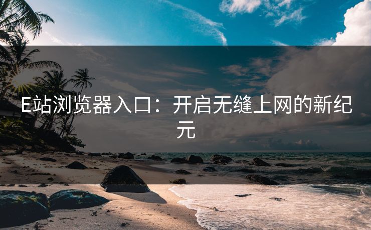 E站浏览器入口:开启无缝上网的新纪元 E站浏览器入口:开启无缝上网的新纪元