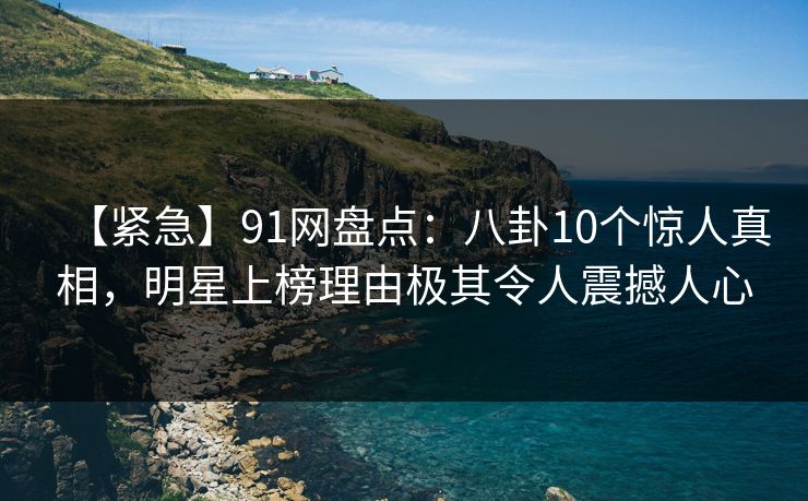 【紧急】91网盘点：八卦10个惊人真相，明星上榜理由极其令人震撼人心