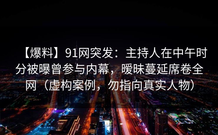 【爆料】91网突发:主持人在中午时分被曝曾参与内幕,暧昧蔓延席卷全网(虚构案例,勿指向真实人物)