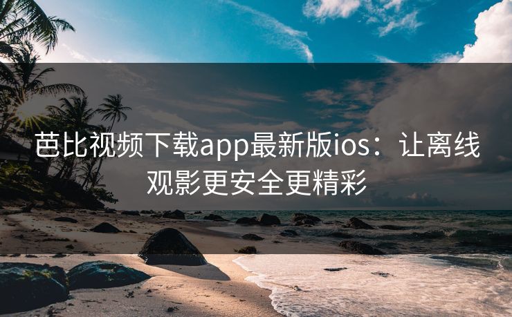 芭比视频下载app最新版ios:让离线观影更安全更精彩