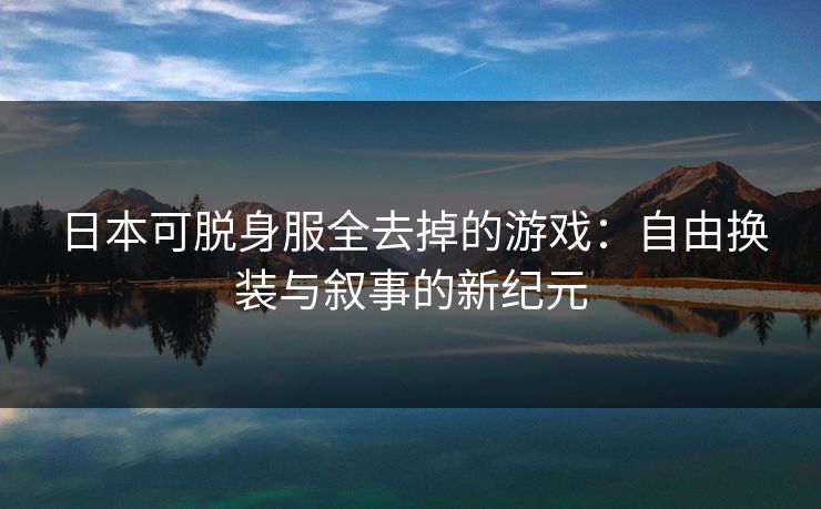 日本可脱身服全去掉的游戏:自由换装与叙事的新纪元