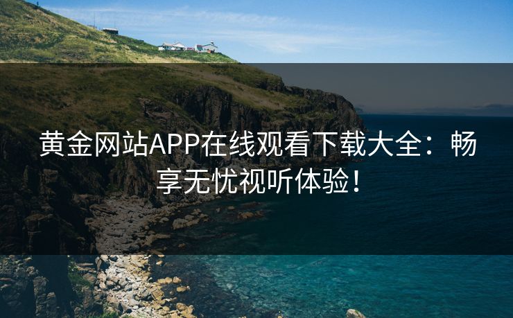 黄金网站APP在线观看下载大全:畅享无忧视听体验!