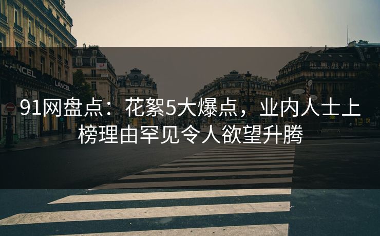 91网盘点:花絮5大爆点,业内人士上榜理由罕见令人欲望升腾