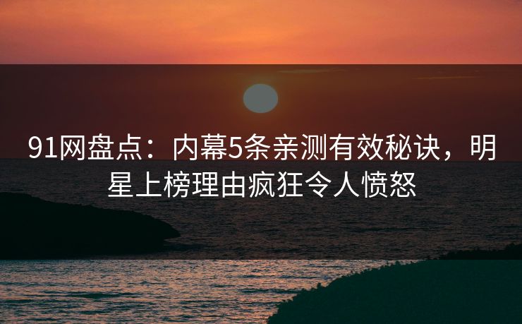 91网盘点：内幕5条亲测有效秘诀，明星上榜理由疯狂令人愤怒