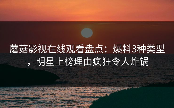 蘑菇影视在线观看盘点:爆料3种类型,明星上榜理由疯狂令人炸锅