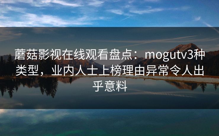 蘑菇影视在线观看盘点：mogutv3种类型，业内人士上榜理由异常令人出乎意料