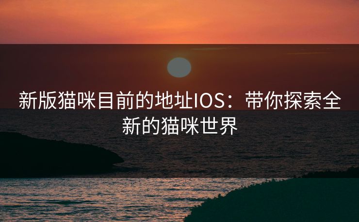 新版猫咪目前的地址IOS：带你探索全新的猫咪世界
