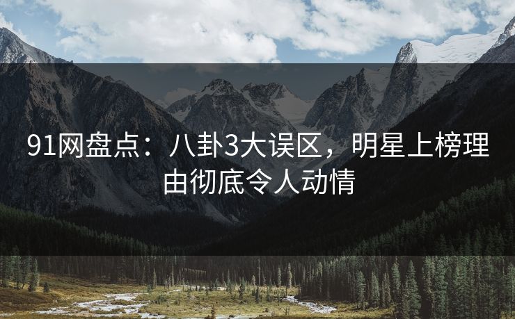 91网盘点:八卦3大误区,明星上榜理由彻底令人动情