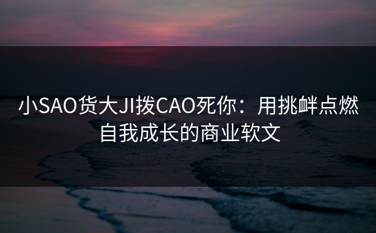 小SAO货大JI拨CAO死你：用挑衅点燃自我成长的商业软文