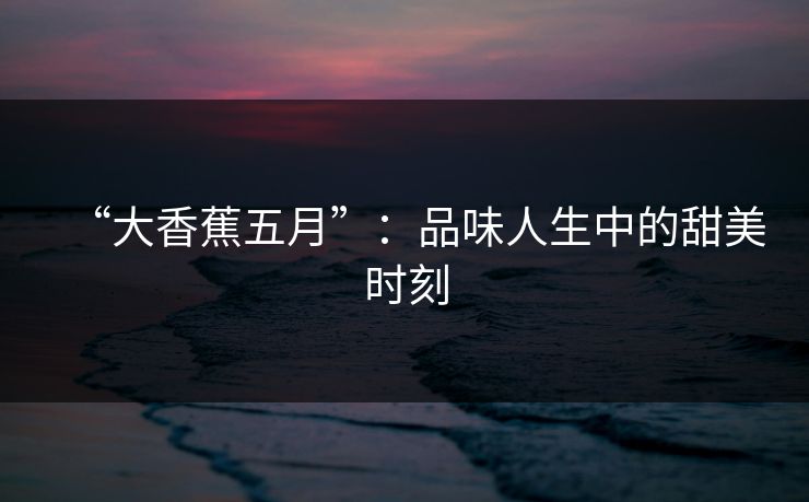 “大香蕉五月”:品味人生中的甜美时刻