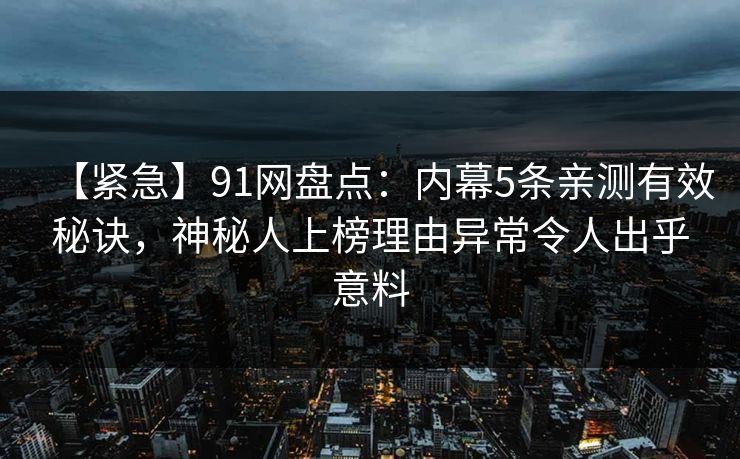 【紧急】91网盘点：内幕5条亲测有效秘诀，神秘人上榜理由异常令人出乎意料