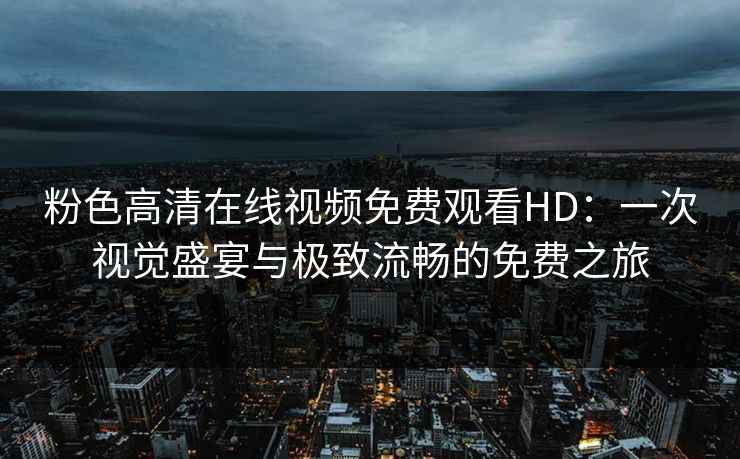 粉色高清在线视频免费观看HD:一次视觉盛宴与极致流畅的免费之旅 粉色高清在线视频免费观看HD:一次视觉盛宴与极致流畅的免费之旅