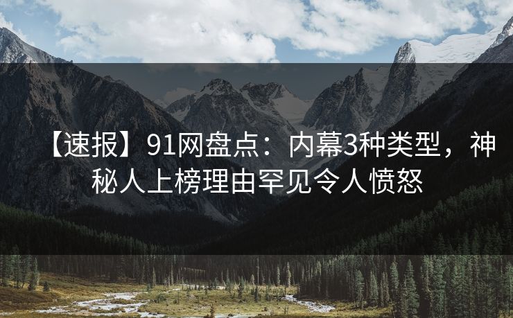 【速报】91网盘点:内幕3种类型,神秘人上榜理由罕见令人愤怒